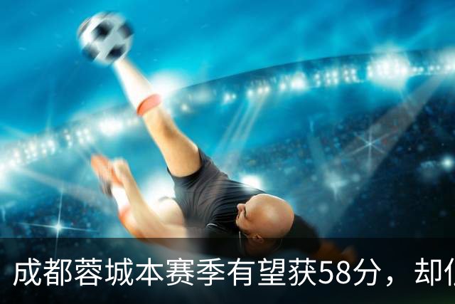 成都蓉城本赛季有望获58分，却低于两年前季军积分